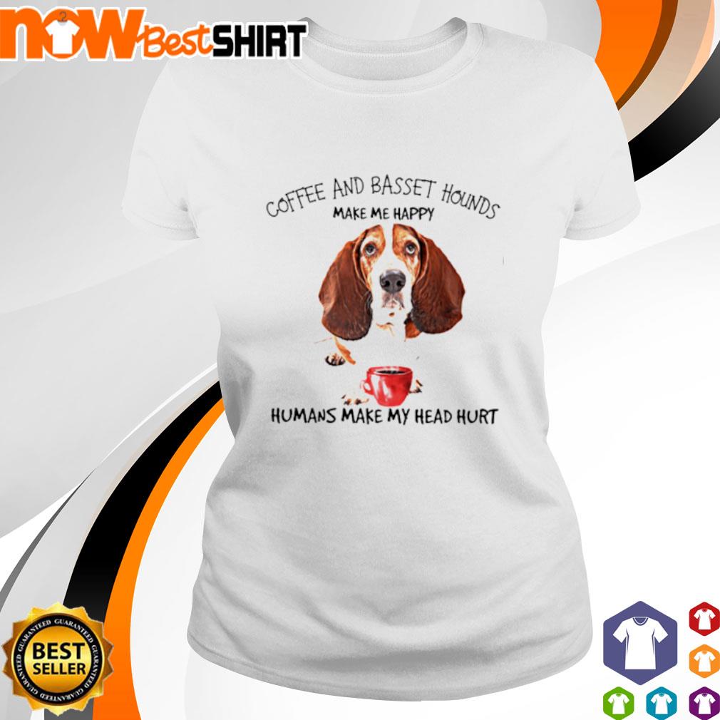 Coffee and Basset Hounds make me happy humans make my head hurt shirt