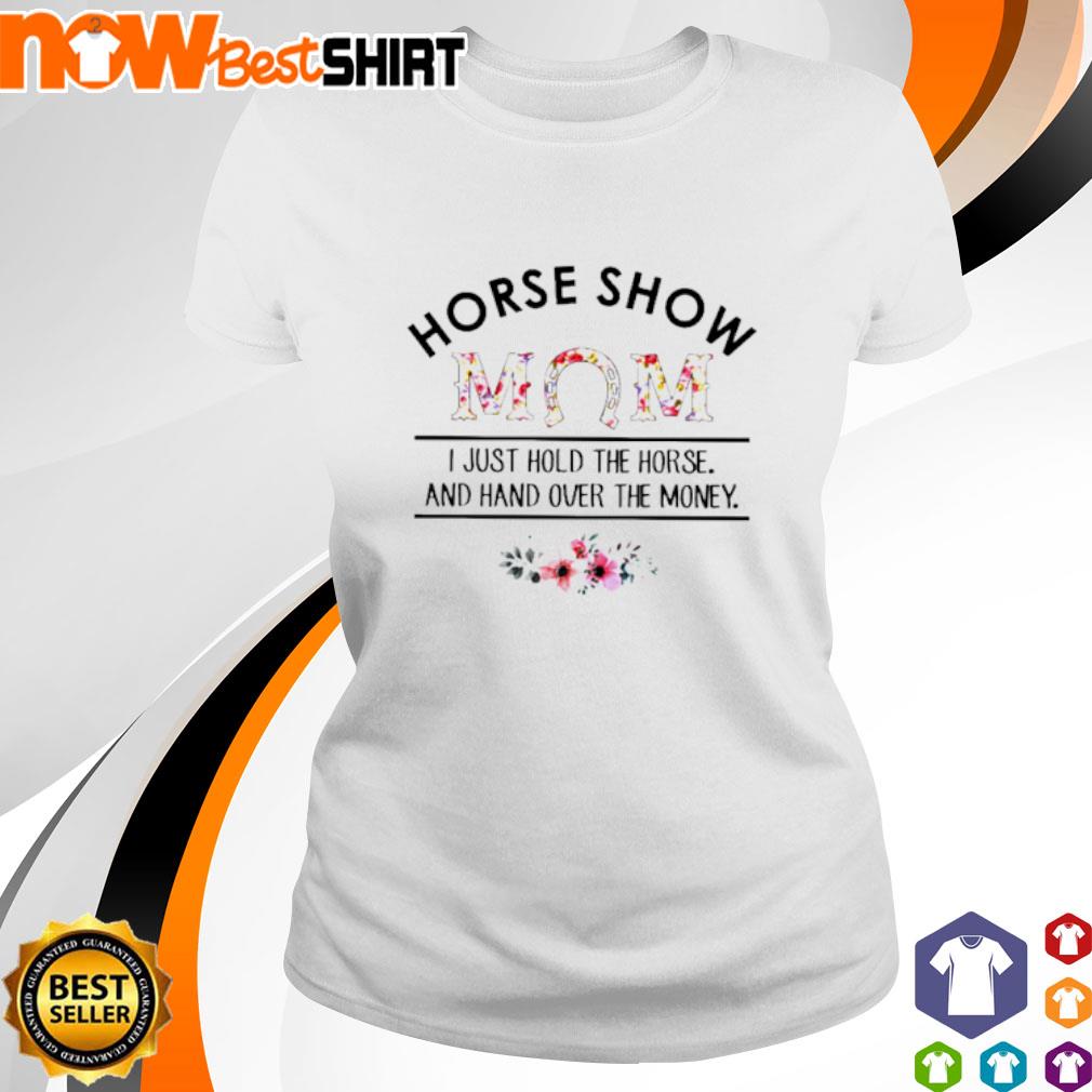 Horse show mom I just hold the horse and hand over the money shirt