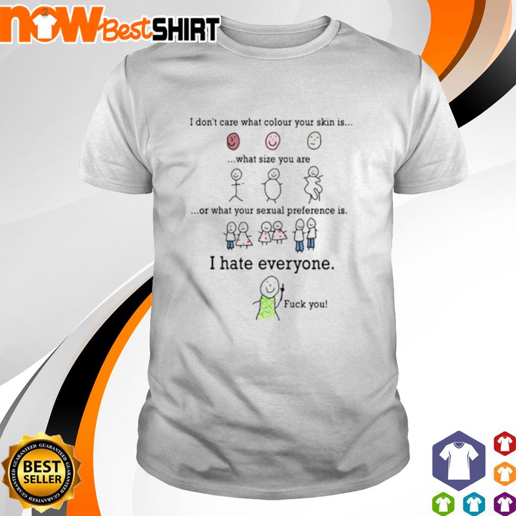 I don't care what colour your skin is what size you are I hate everyone fuck you shirt