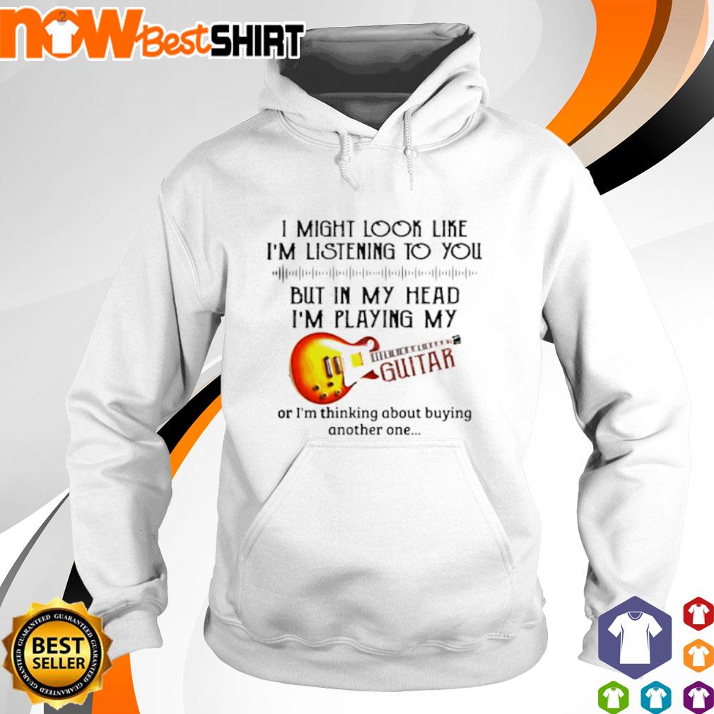 I might look like I'm listening to you but in my head I'm playing my guitar s hoodie