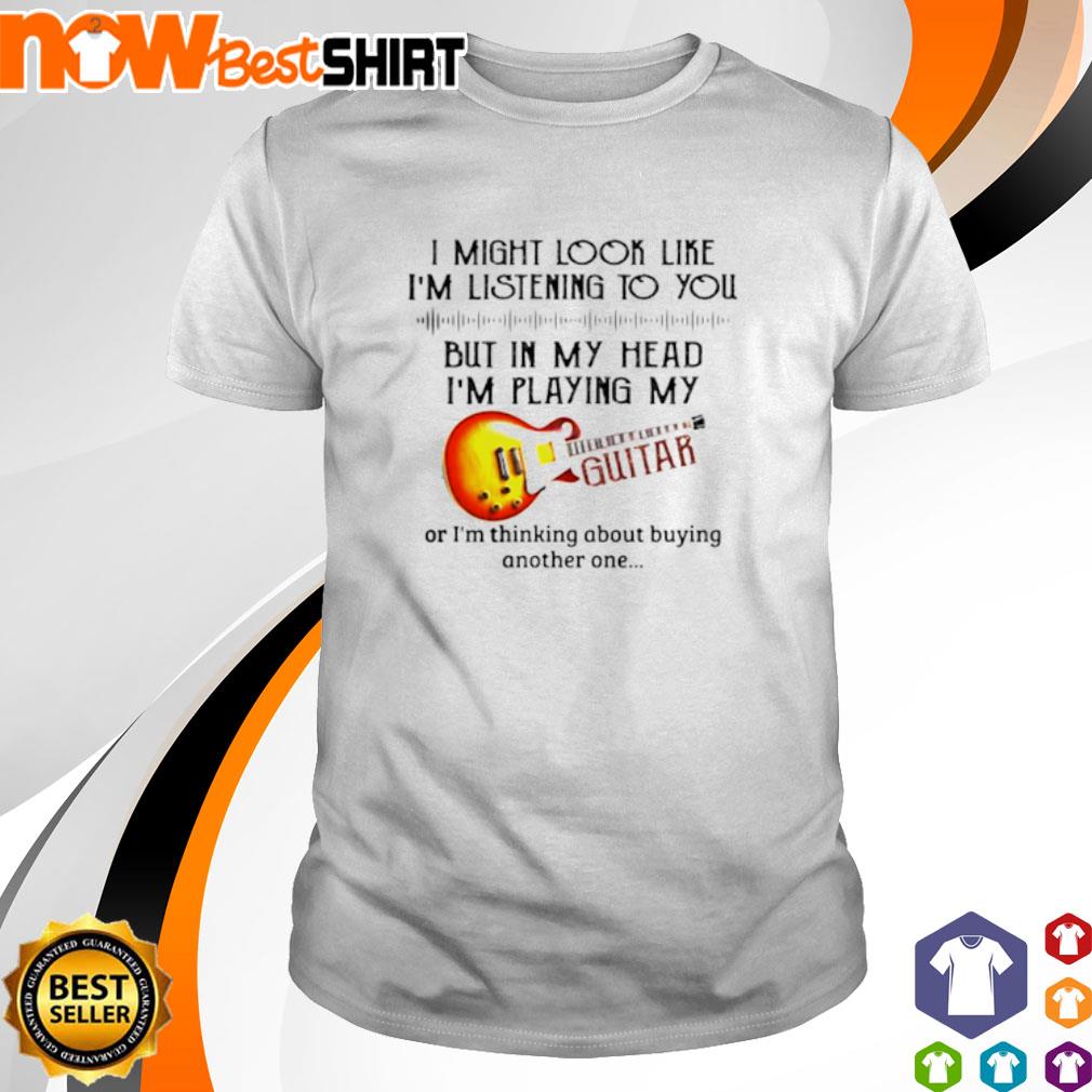 I might look like I'm listening to you but in my head I'm playing my guitar shirt