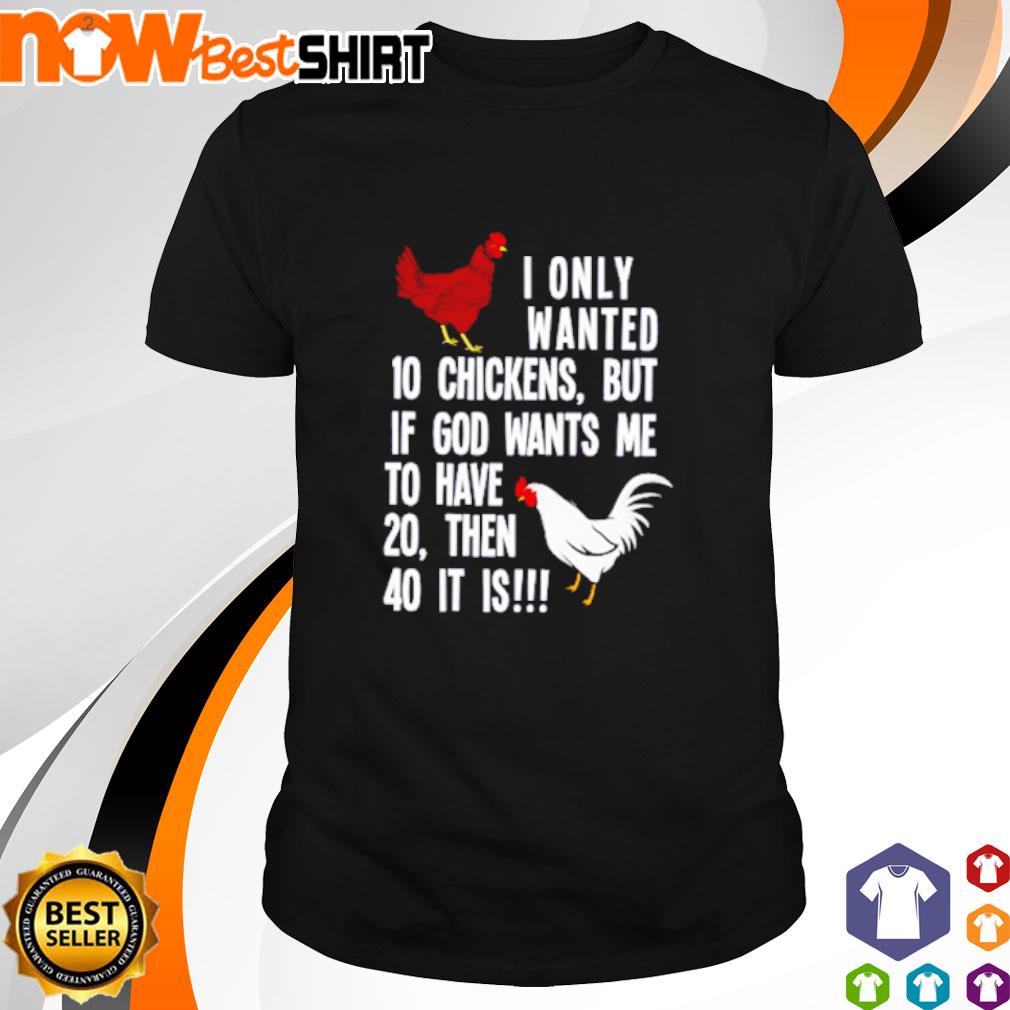 I only wanted 10 chickens but If god wants me to have 20 then 40 it is shirt