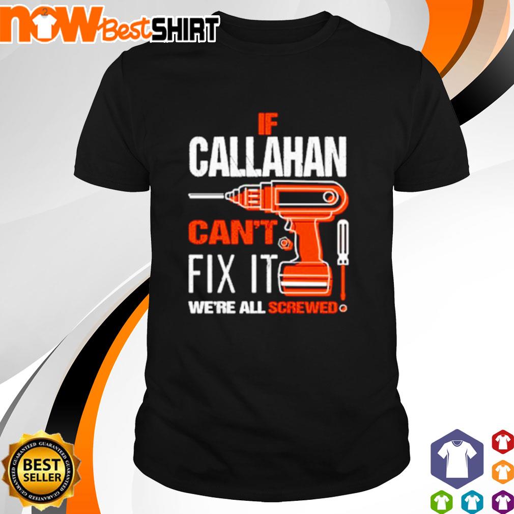 If Callahan can't fix it we're all screwed shirt