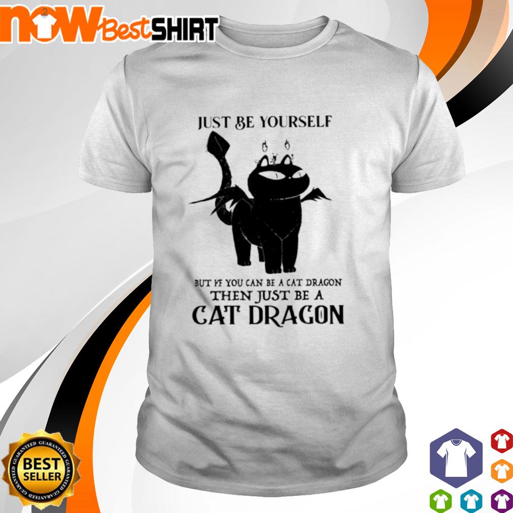 Just be yourself but if you can be a cat dragon then just be a cat dragon shirt