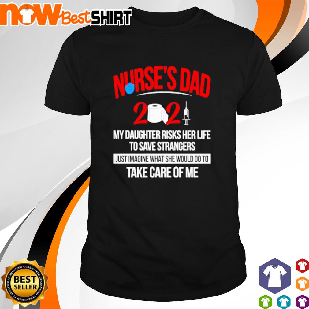 Nurse's dad 2021 my daughter risks her life to save strangers just imagine what she would do to take care of me shirt
