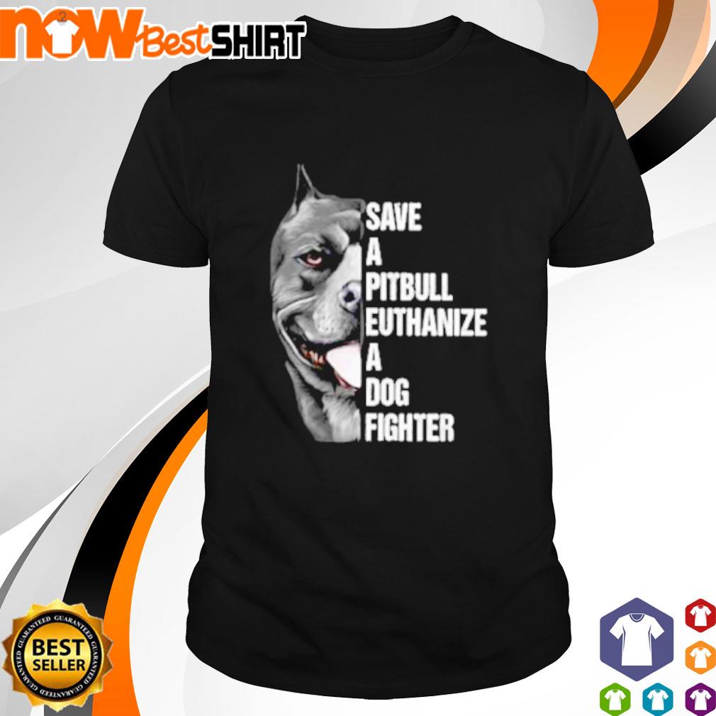 Save a Pitbull euthanize a dog fighter shirt