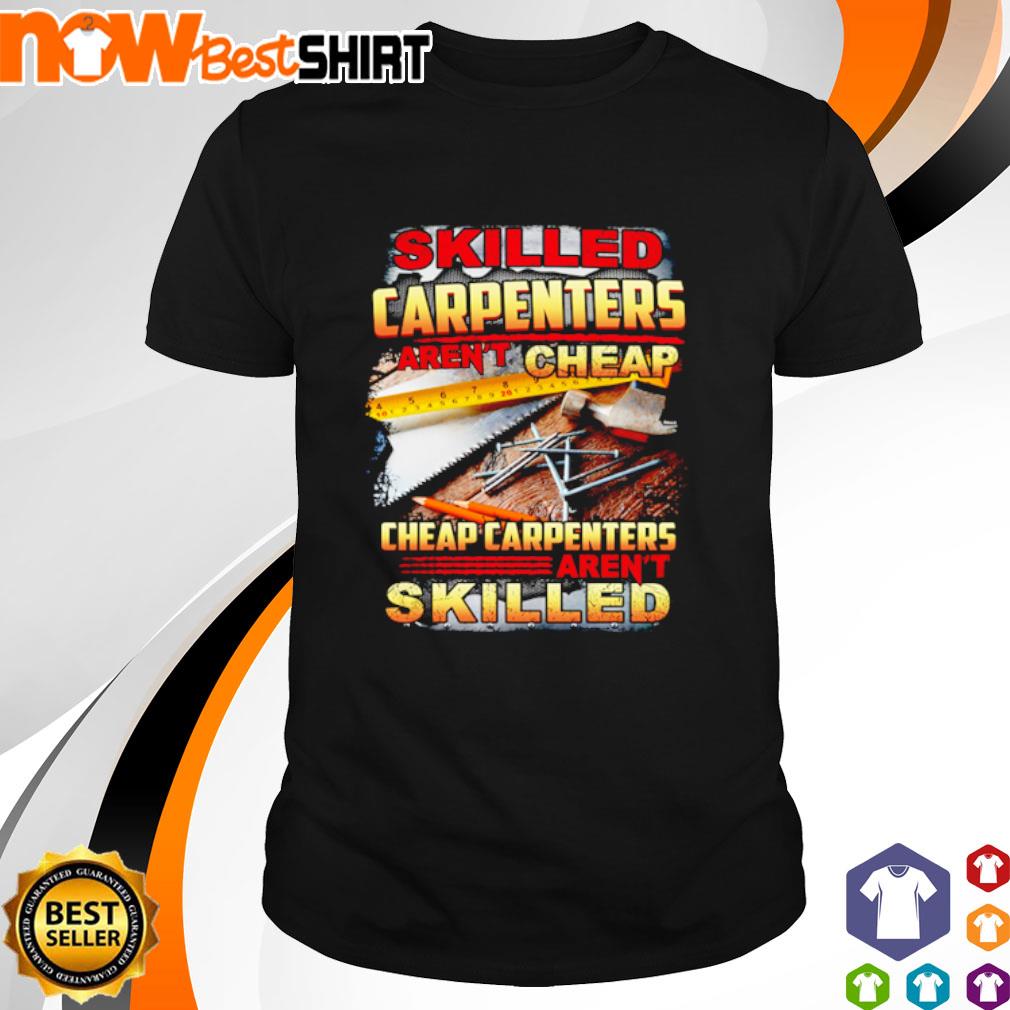 Skilled carpenters aren't cheap cheap carpenters aren't skilled shirt