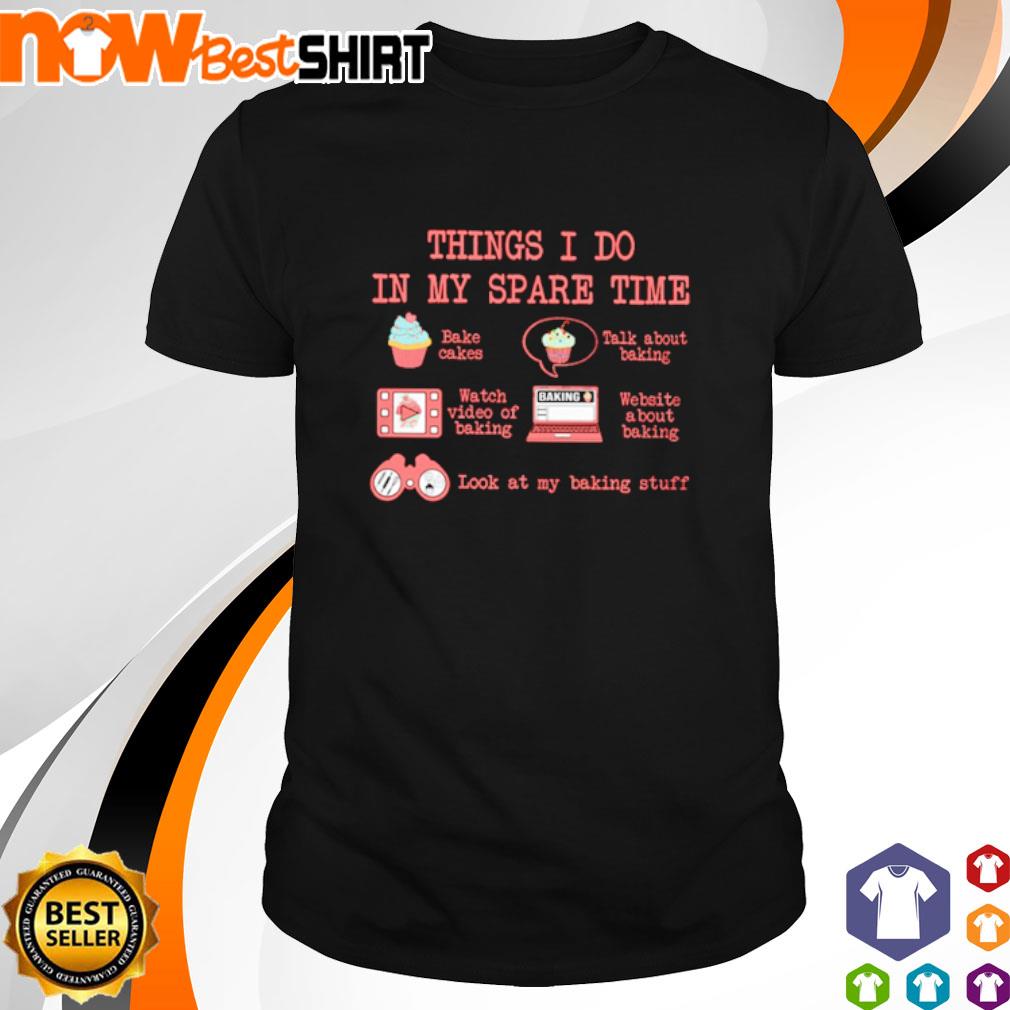 Things I do in my spare time bake cakes talk about baking watch video of baking shirt