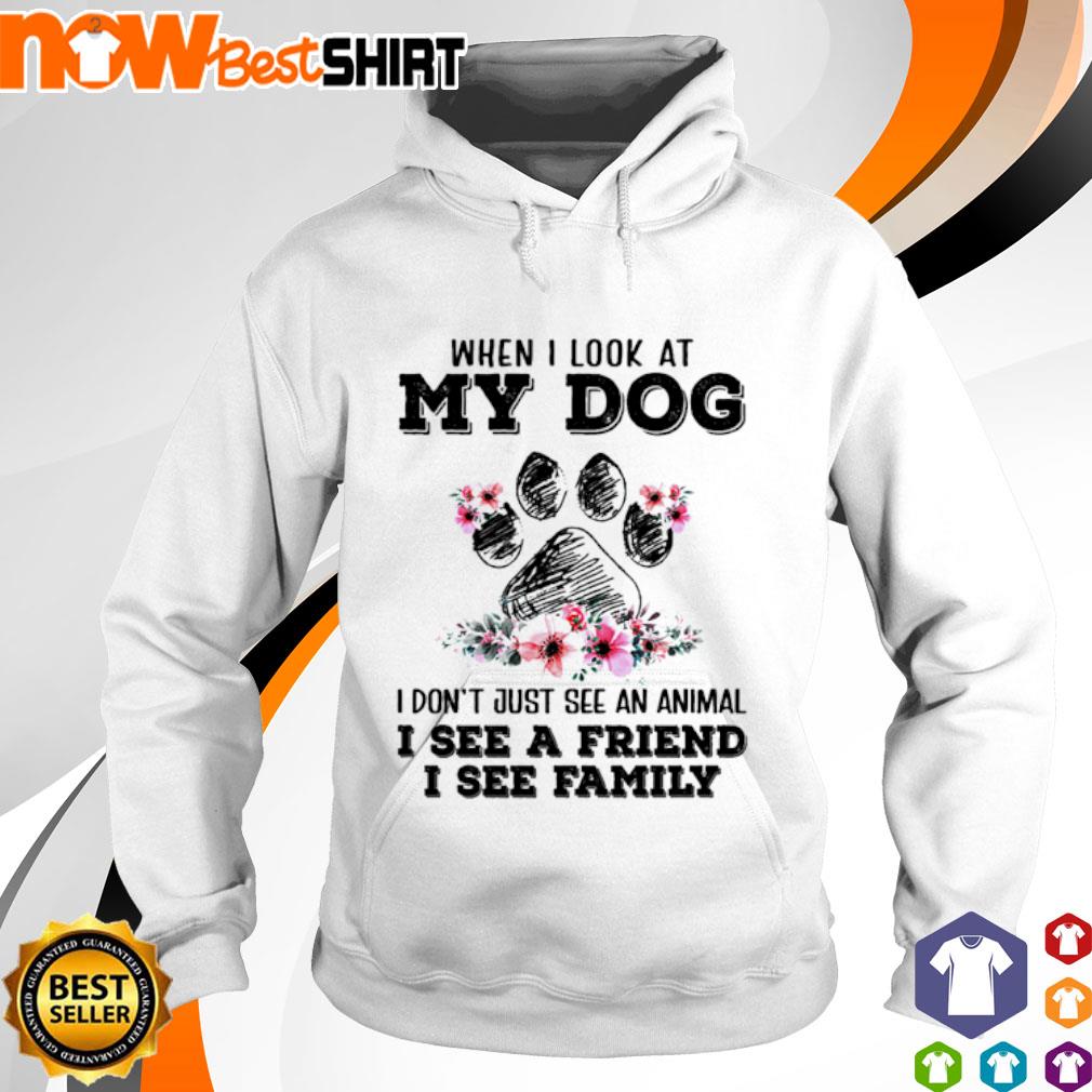 When I look at my dog I don't just see an animal I see a friend I see family s hoodie