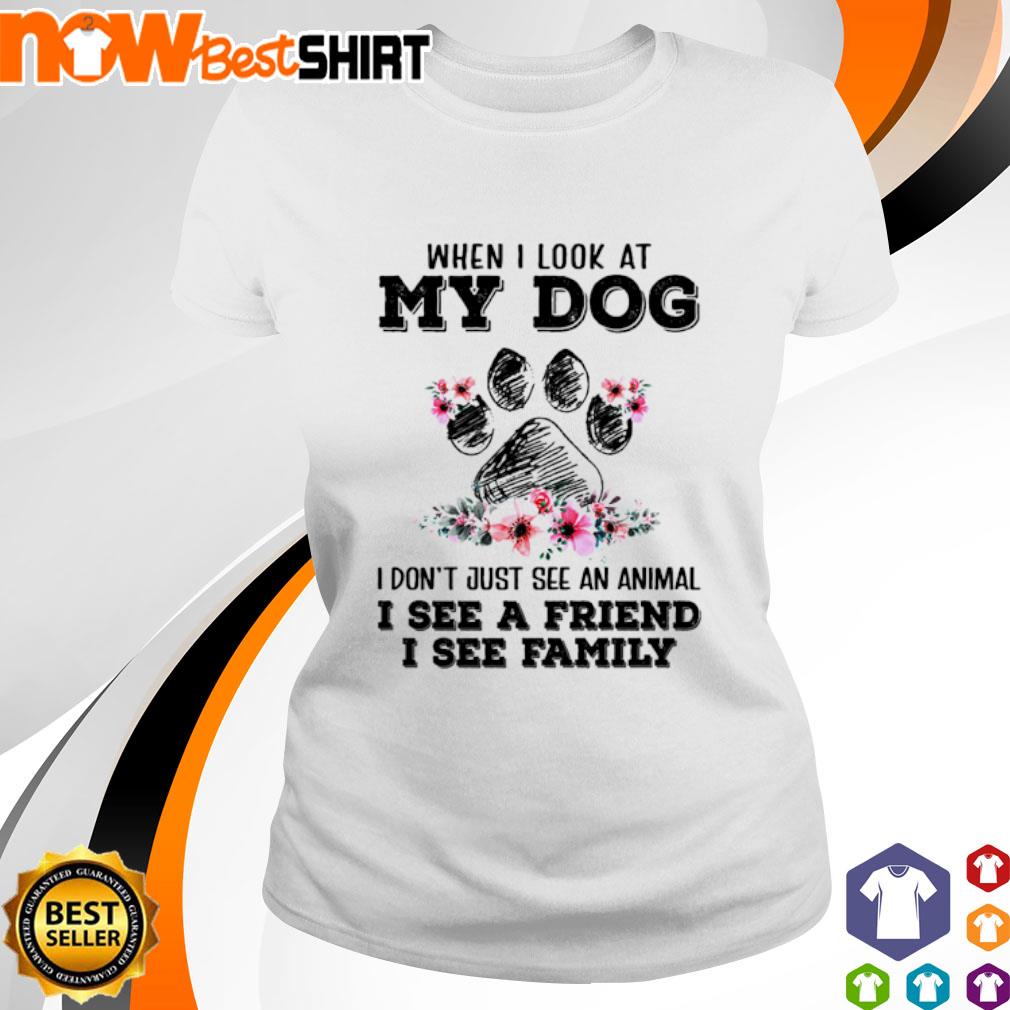 When I look at my dog I don't just see an animal I see a friend I see family shirt