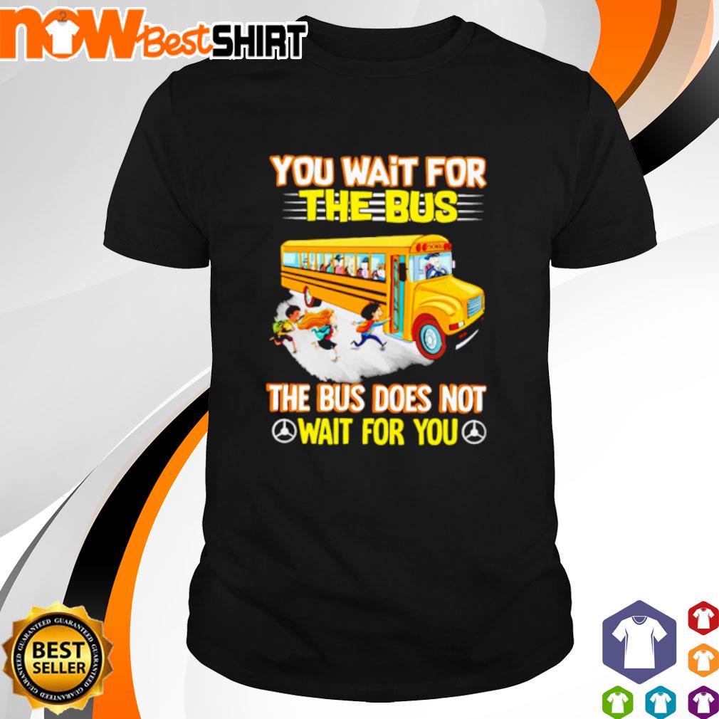 You wait for the bus the bus does not wait for you shirt