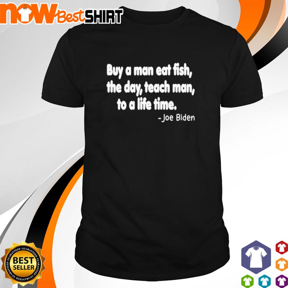 Buy a man eat fish the day teach man to a life time Joe Biden shirt