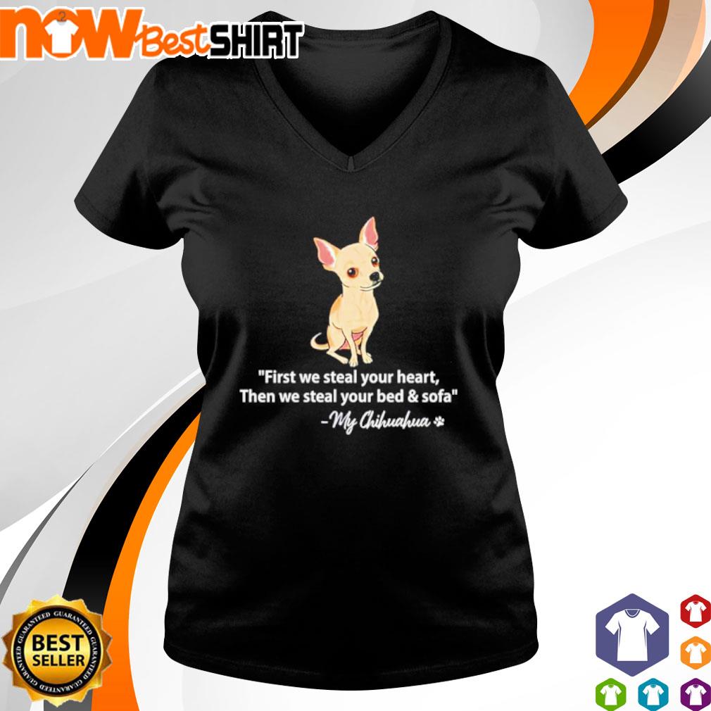 My Chihuahua First We Steal Your Heart Then We Steal Your Bed And Sofa Shirt Hoodie Sweatshirt And Tank Top