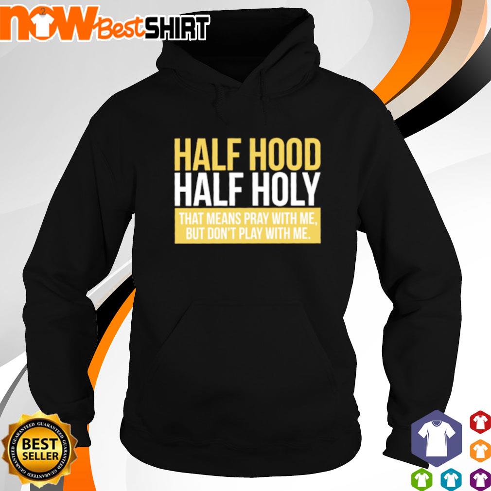 Half Hood Half Holy That Means Pray With Me But Don T Play With Me Shirt Hoodie Sweatshirt And Tank Top