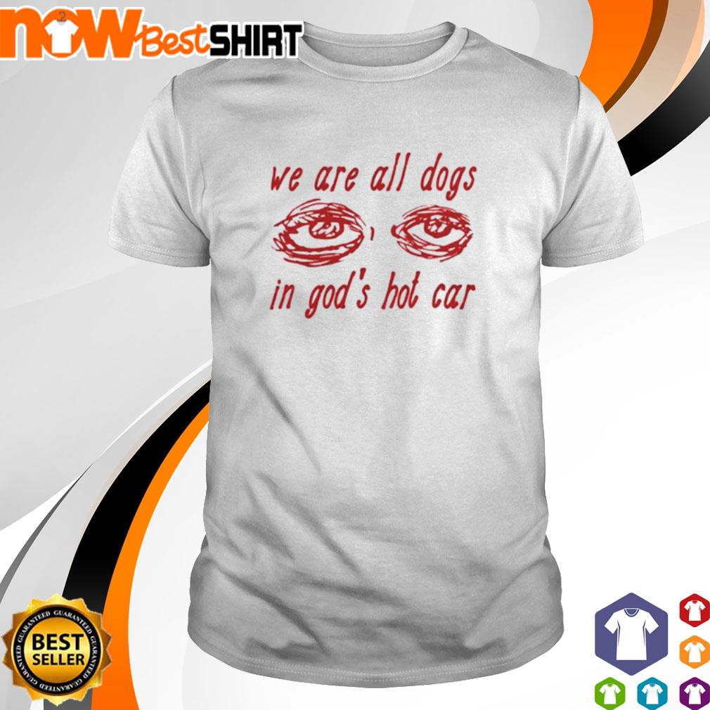 We are all dogs in god's hot car eyes shirt