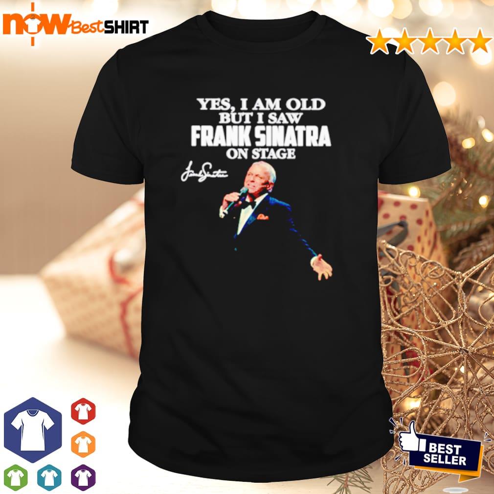 Yes I am old but I saw Sinatra on stage shirt, hoodie, sweatshirt and tank top