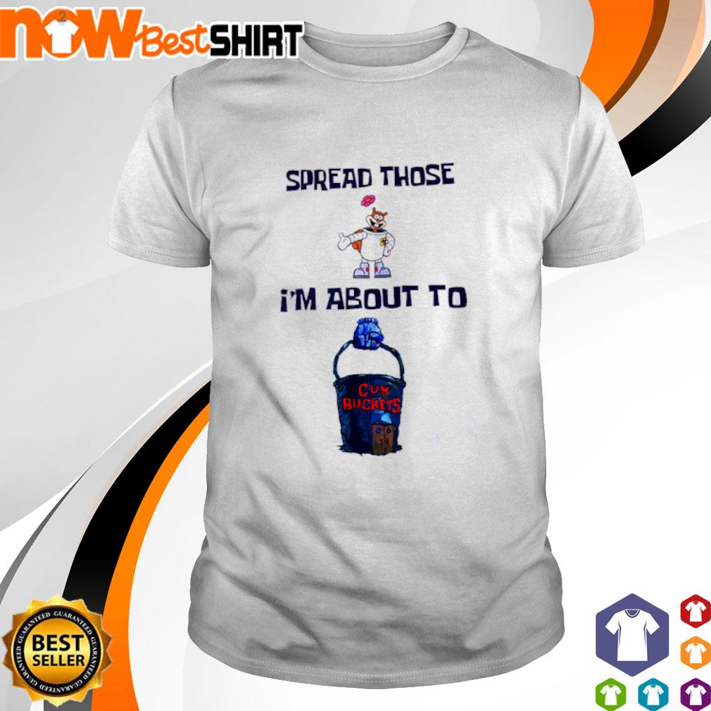 Spread those I'm about to cum buckets shirt