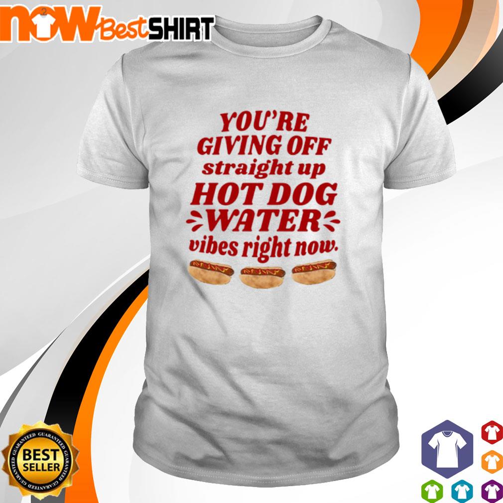 You're giving off straight up hot dog water vibes right now shirt