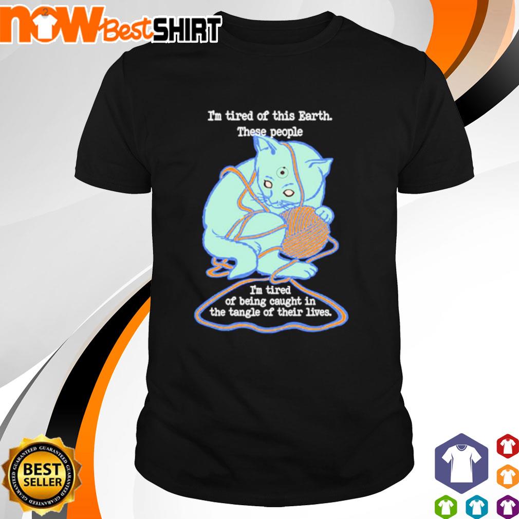 Cat I’m Tired of Earth these people I’am Tired of being caught shirt