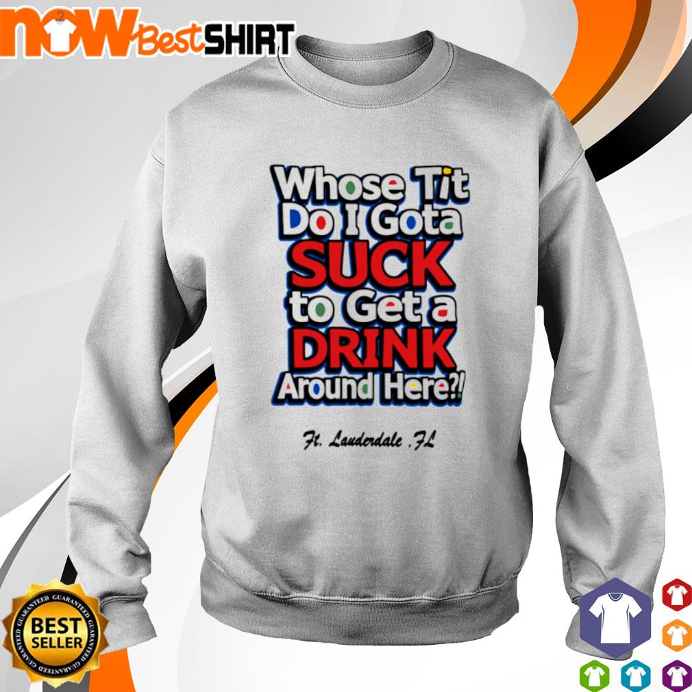 Whose Tit Do I Gota Suck To Get A Drink Around Here Shirt, hoodie,  longsleeve, sweatshirt, v-neck tee