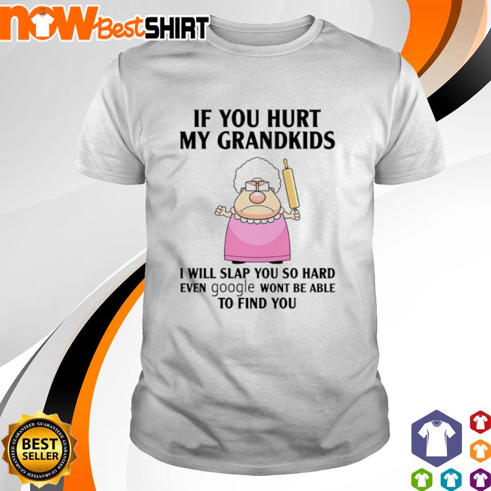 If you hurt my grandkids I'll slap you so hard even Google can't find you shirt