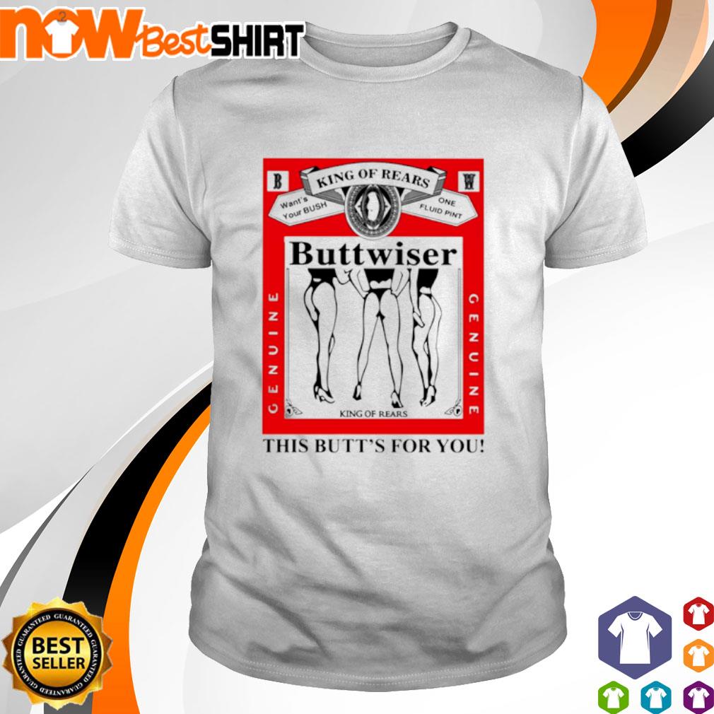 King of rears want's your bush one fluid pint Buttwiser shirt