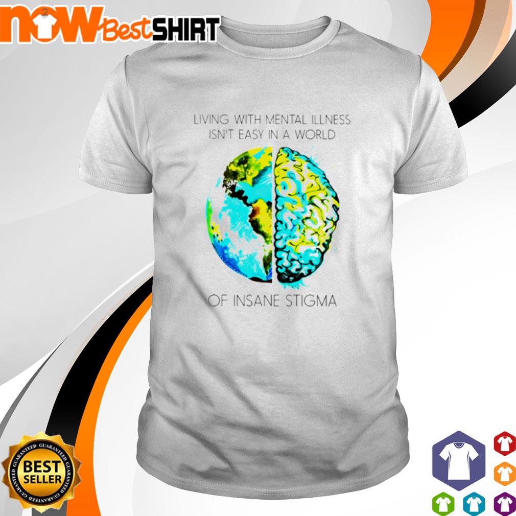 Living with mental illness isn't easy in a world of insane stigma shirt