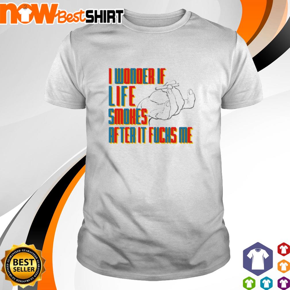 I wonder if life smokes after fucks me shirt