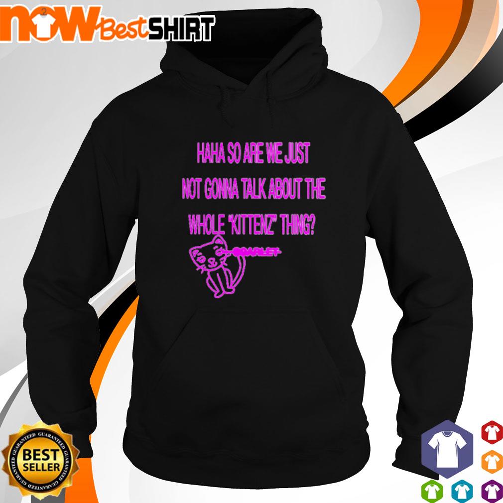 Haha so are we just not gonna talk about the whole kittenz s hoodie