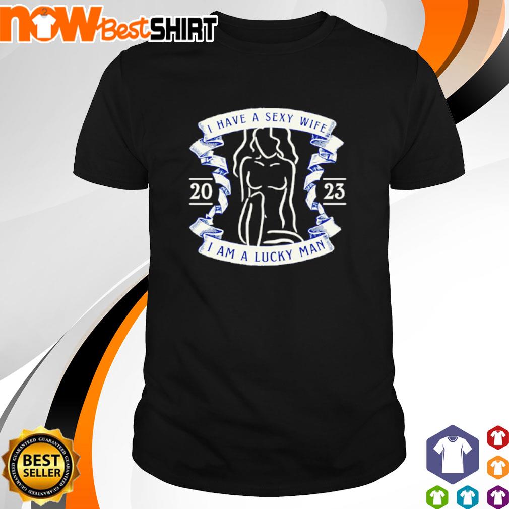 I have a sexy wife I am a lucky man 2023 shirt