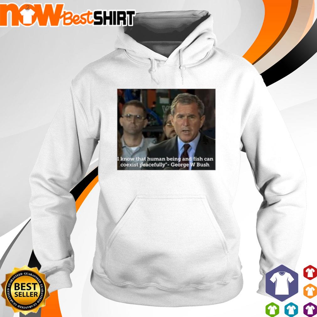 I know that human being and fish George W Bush s hoodie