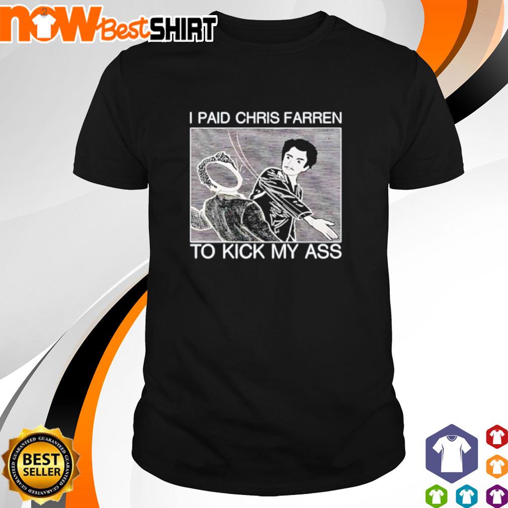 I paid Chris Farren to kick my ass shirt