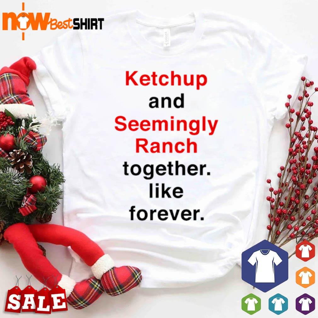 Ketchup and seemingly ranch together like forever shirt