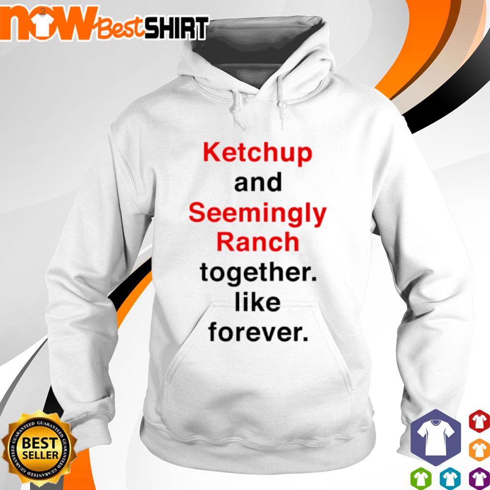 Ketchup and seemingly ranch together like forever s hoodie