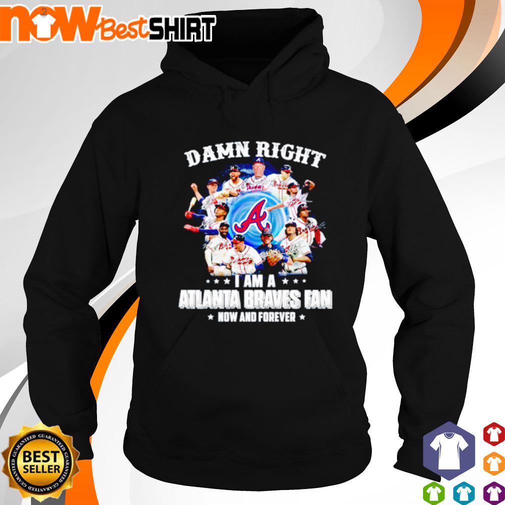 Damn right - I am an Atlanta braves fan now and forever Shirt Hoodie  Sweatshirt - FridayStuff