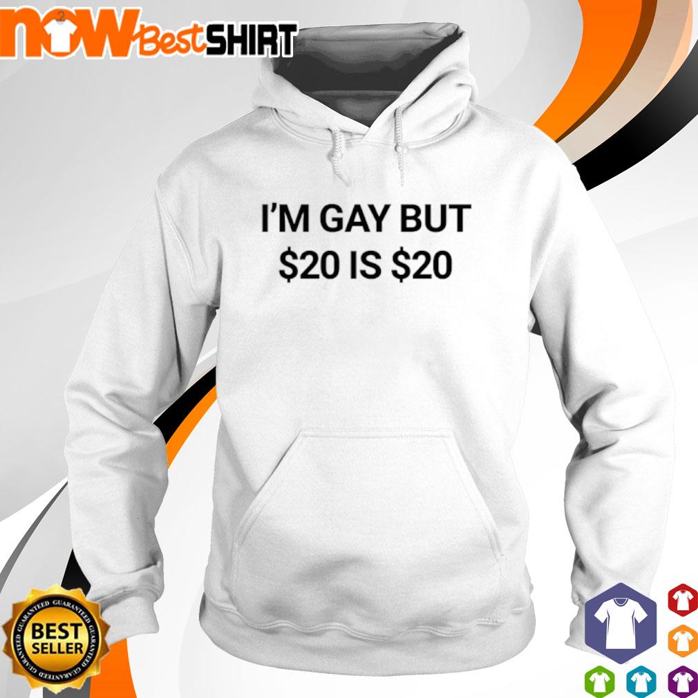 I'm gay but 20 dollars is 20 dollars s hoodie