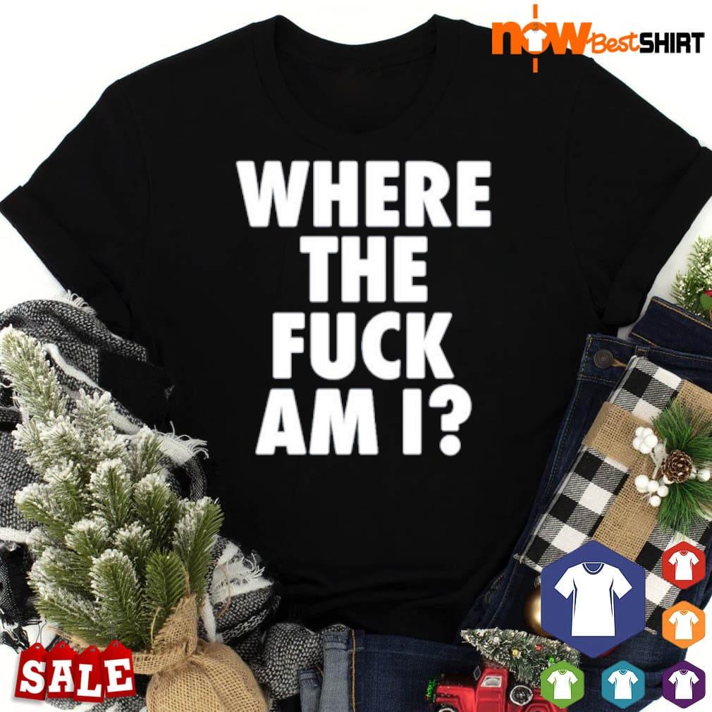 Where the fuck am I shirt