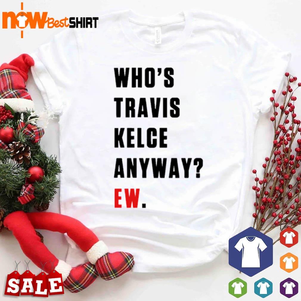 Who's Travis Kelce anyway ew shirt Who's Travis Kelce anyway ew shirt