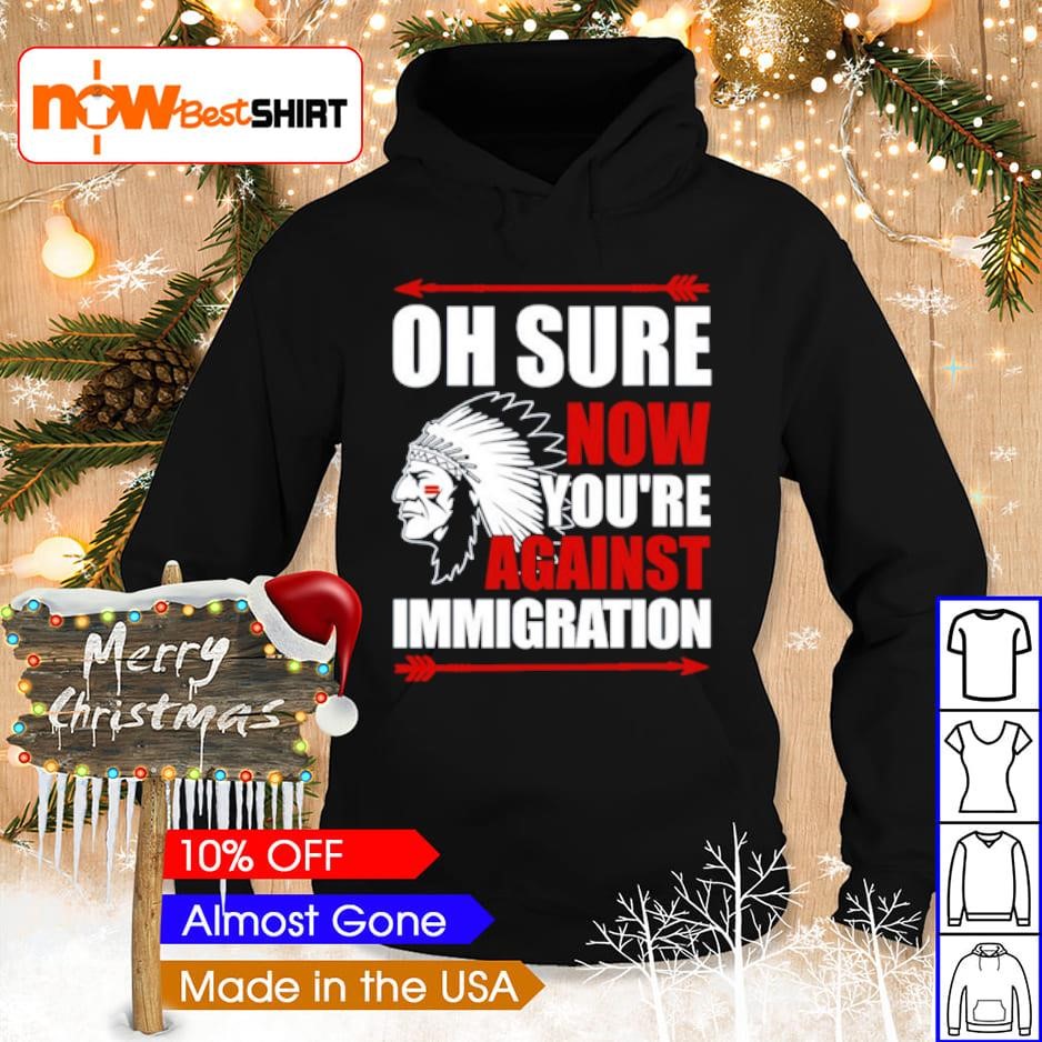 Oh sure now you're against immigration shirt hoodie