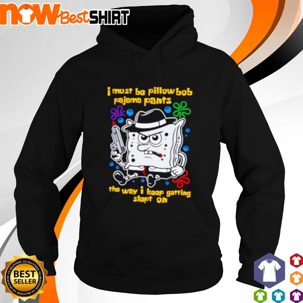 I must be pillowbob pajama pants the way I keep getting slept on shirt hoodie