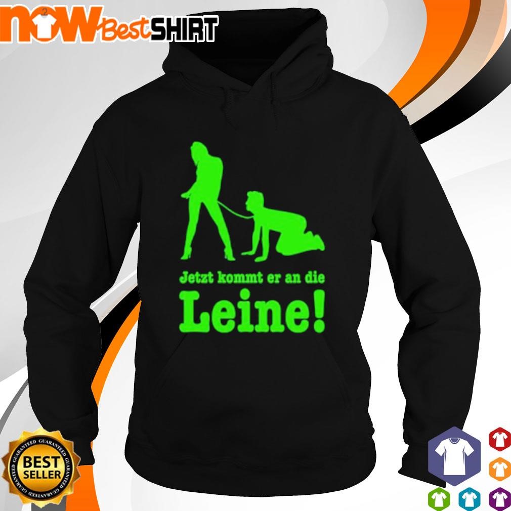 Jetzt kommt er an die Leine shirt hoodie