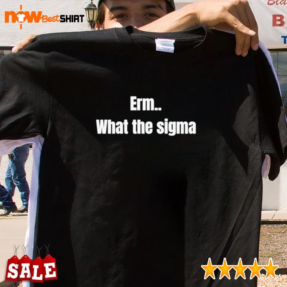 Erm what the sigma shirt