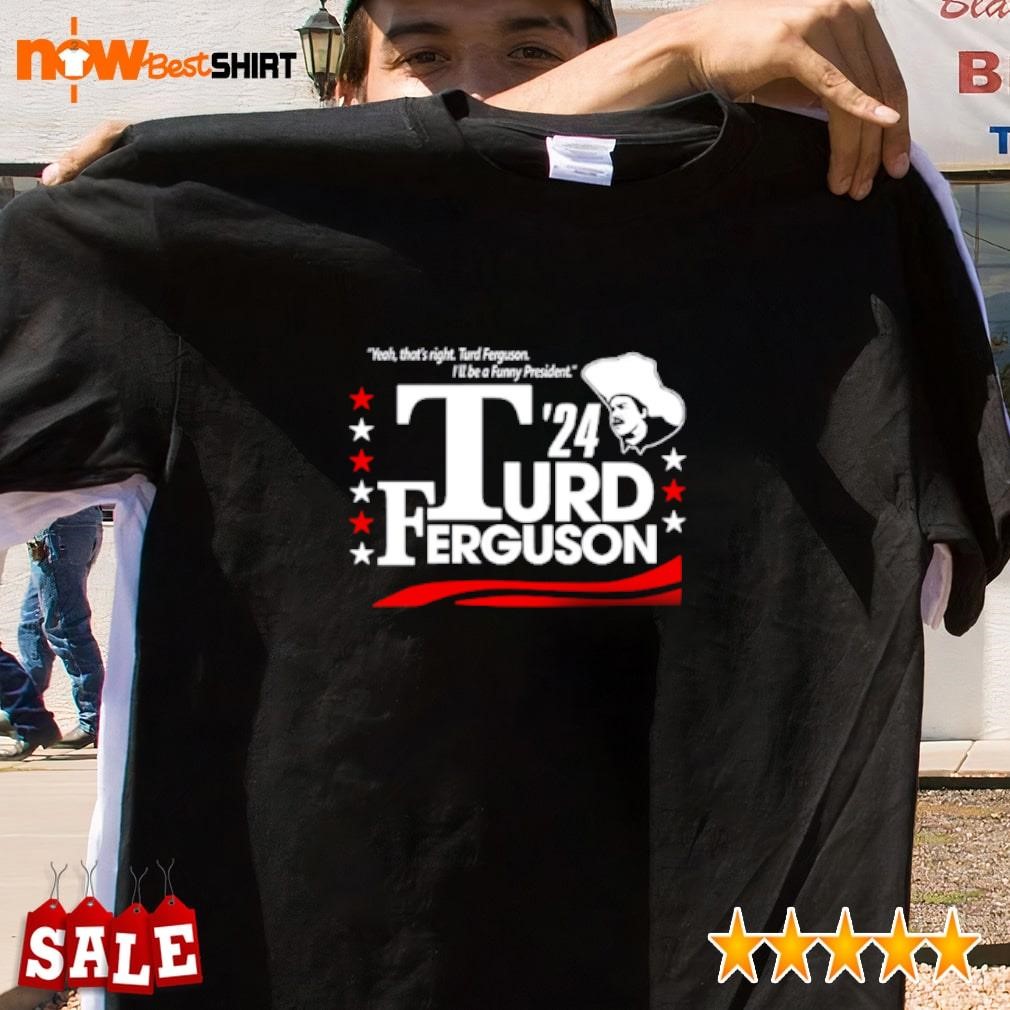 Yeah that's right turd ferguson I'll be a funny president Turd Ferguson shirt