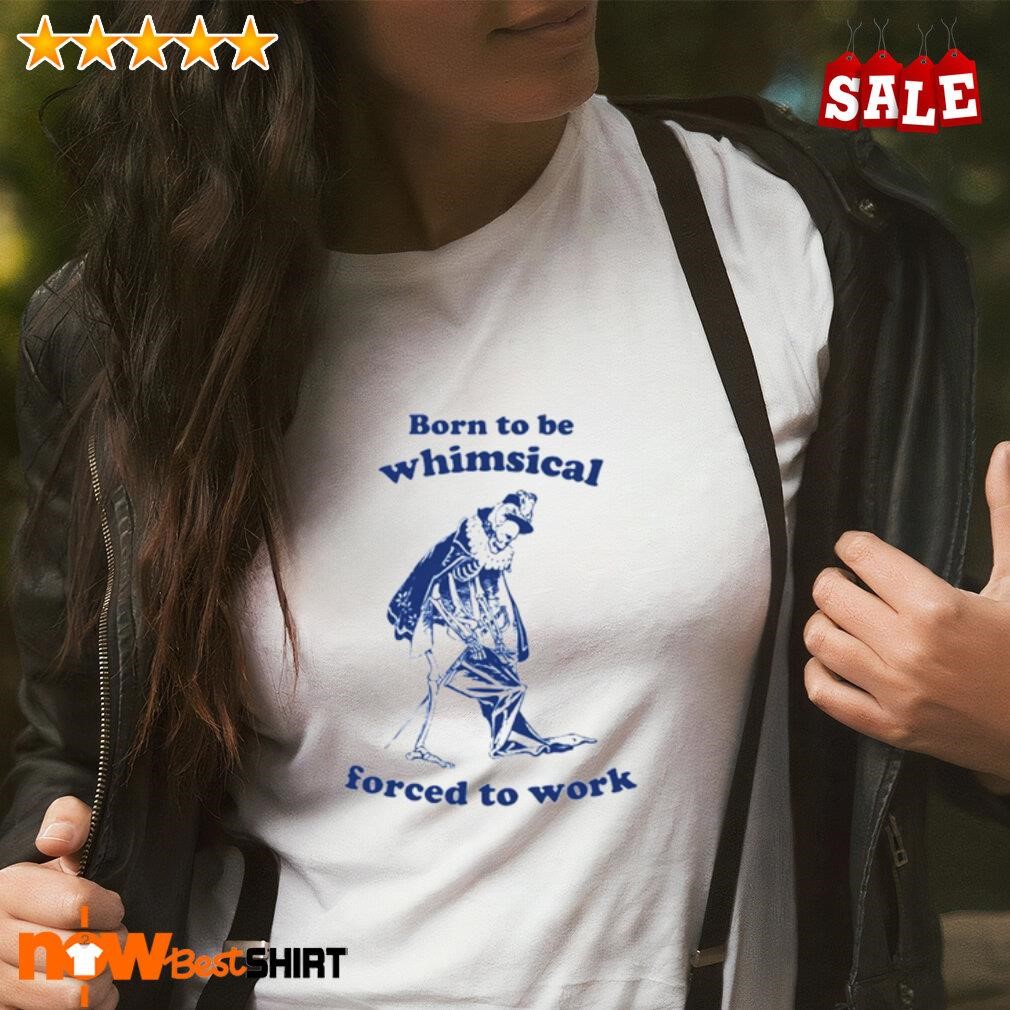 Born to be whimsical forced to work shirt