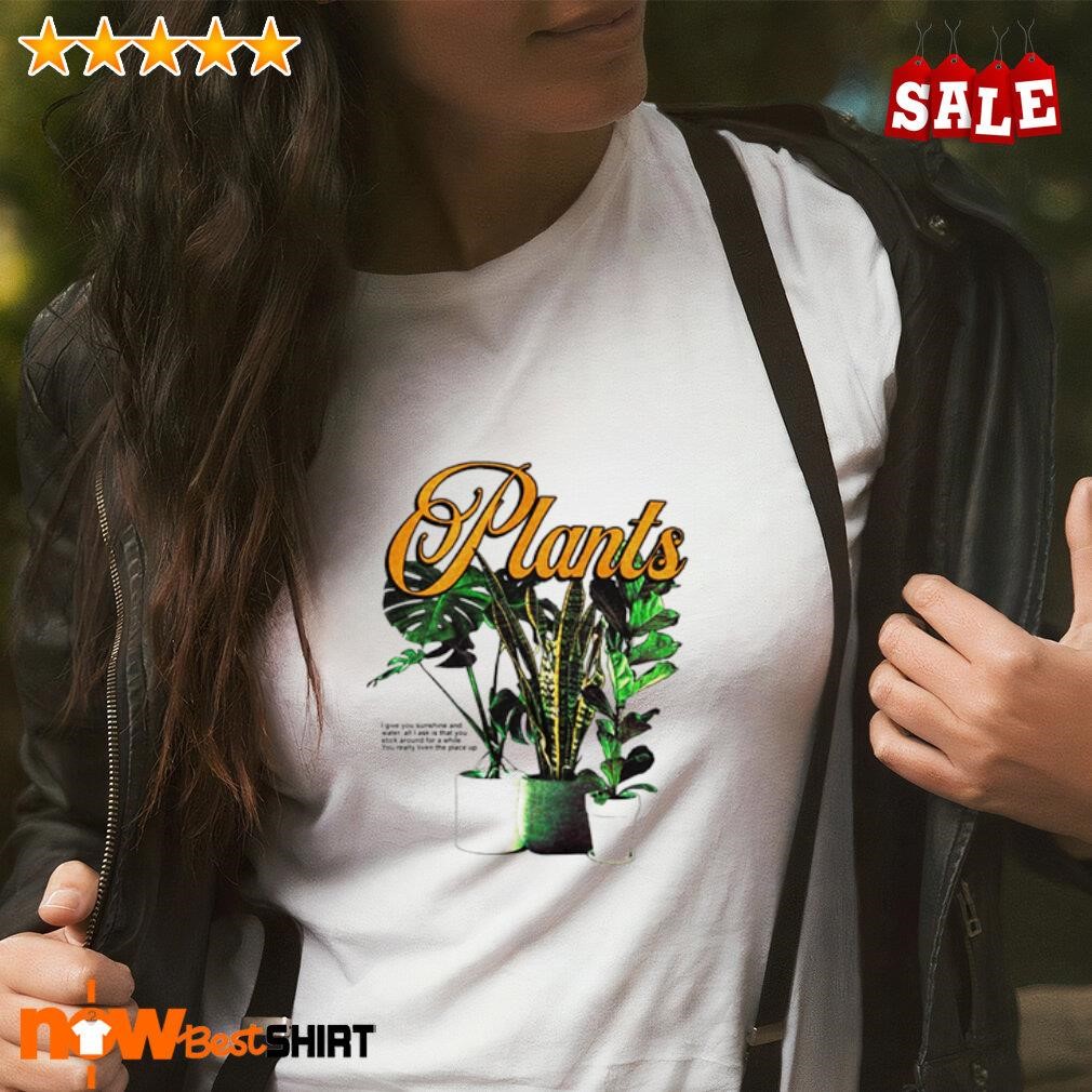 Plants I give you sunshine and water all I ask is that you shirt