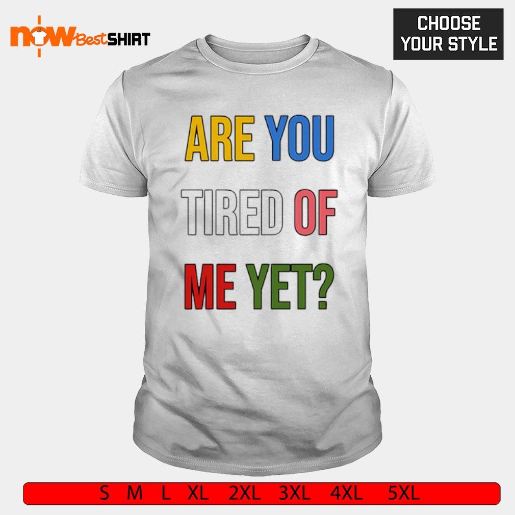 Are you tired of my yet shirt