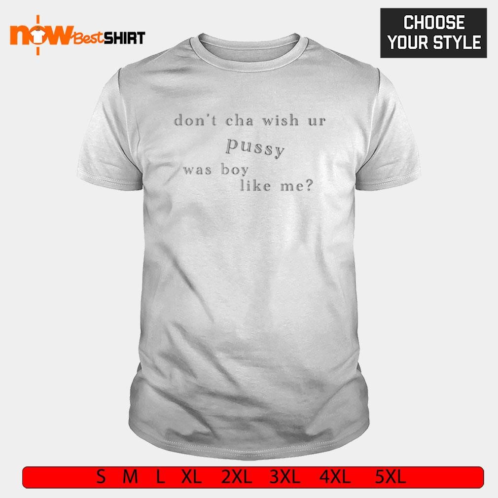 Don't cha wish ur pussy was boy like me shirt