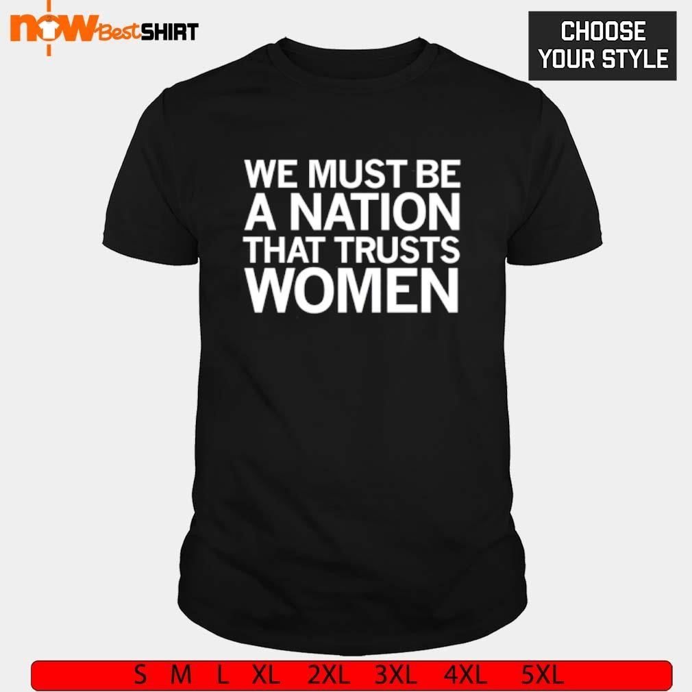 We must be a nation that trusts women shirt