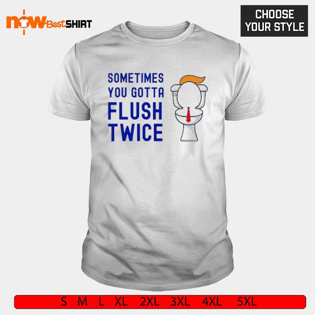 Sometimes you gotta flush twice Trump toilet shirt