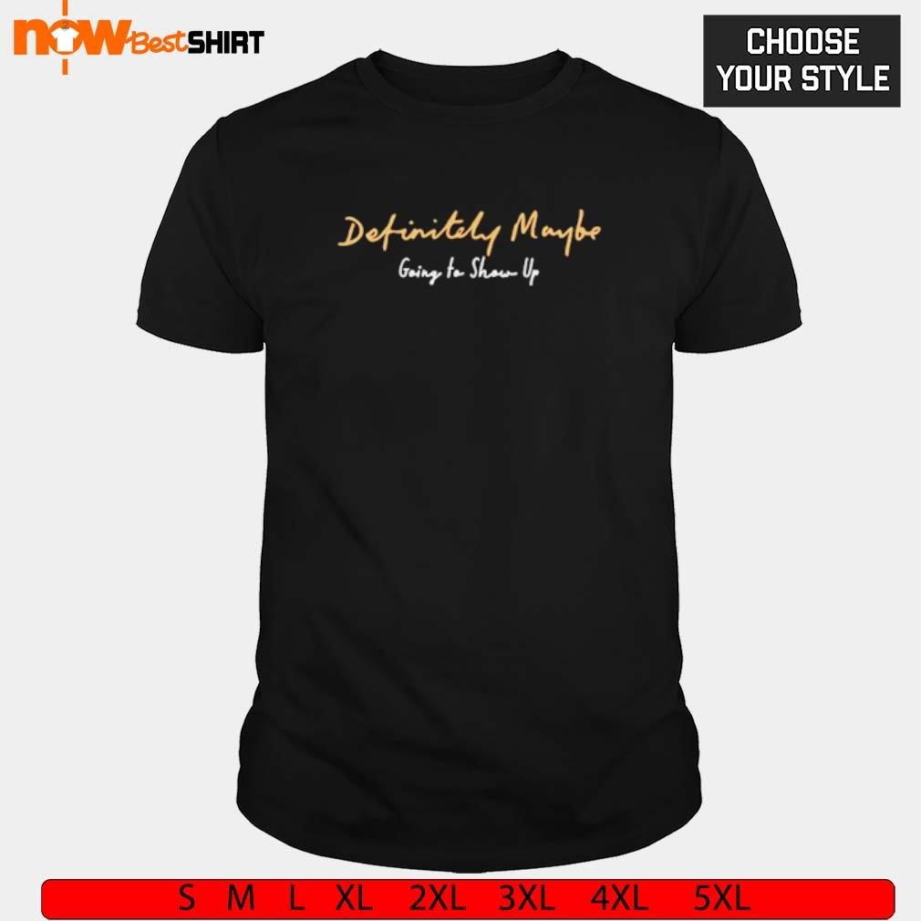 Definitely maybe going to show up shirt